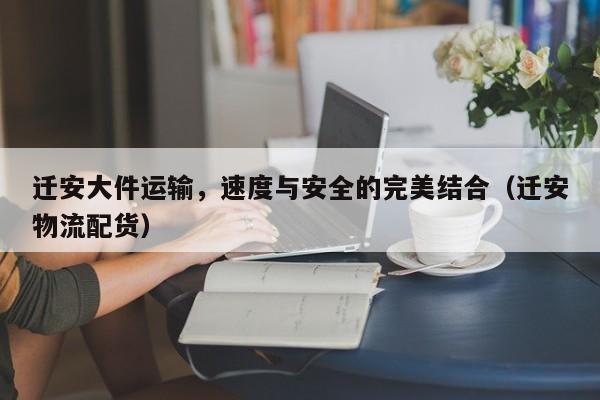 遷安大件運(yùn)輸，速度與安全的完美結(jié)合（遷安物流配貨）